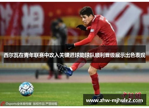 西尔瓦在青年联赛中攻入关键进球助球队顺利晋级展示出色表现