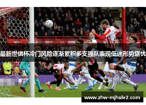 最新世俱杯冷门风险逐渐累积多支强队表现低迷形势堪忧