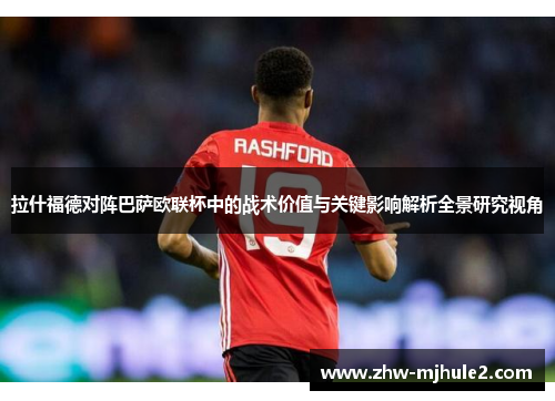 拉什福德对阵巴萨欧联杯中的战术价值与关键影响解析全景研究视角
