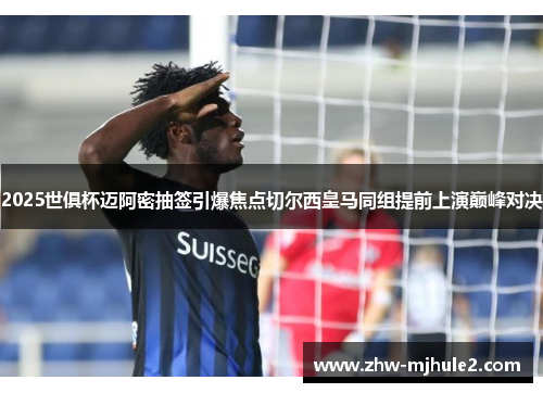 2025世俱杯迈阿密抽签引爆焦点切尔西皇马同组提前上演巅峰对决