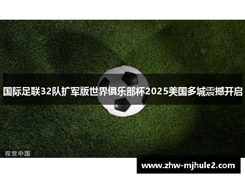国际足联32队扩军版世界俱乐部杯2025美国多城震撼开启