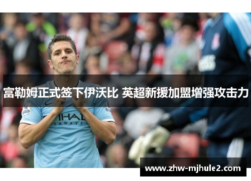 富勒姆正式签下伊沃比 英超新援加盟增强攻击力