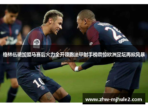 格林伍德加盟马赛后火力全开领跑法甲射手榜震惊欧洲足坛再掀风暴