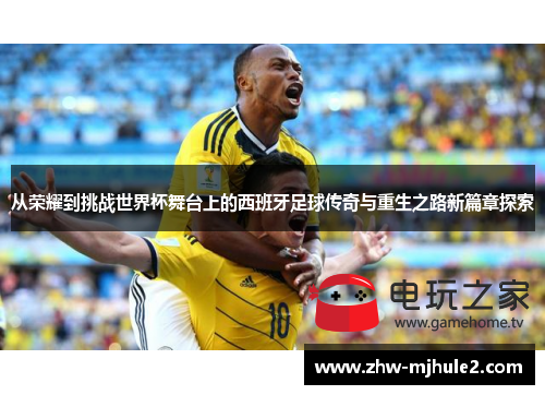 从荣耀到挑战世界杯舞台上的西班牙足球传奇与重生之路新篇章探索