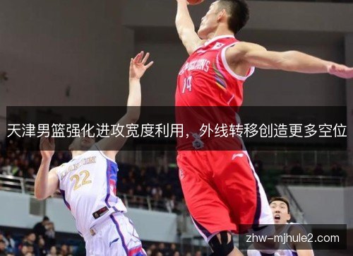 天津男篮强化进攻宽度利用，外线转移创造更多空位